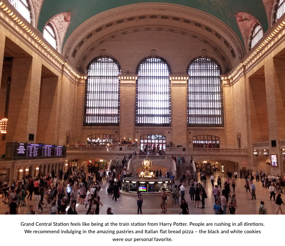 Grand Central Station feels like being at the train station from Harry Potter. People are rushing in all directions. We recommend indulging in the amazing pastries and Italian flat bread pizza – the black and white cookies were our personal favorite.